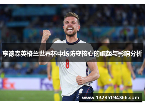亨德森英格兰世界杯中场防守核心的崛起与影响分析