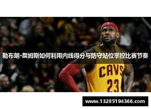 勒布朗·詹姆斯如何利用内线得分与防守站位掌控比赛节奏