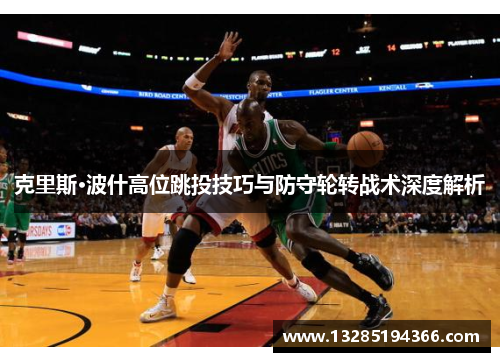 克里斯·波什高位跳投技巧与防守轮转战术深度解析