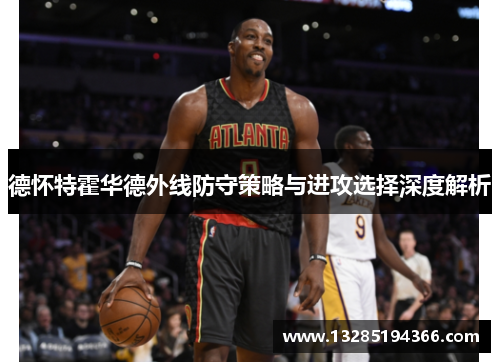 德怀特霍华德外线防守策略与进攻选择深度解析
