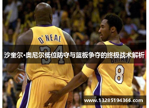 沙奎尔·奥尼尔低位防守与篮板争夺的终极战术解析