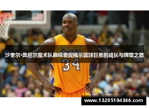 沙奎尔·奥尼尔魔术队巅峰表现揭示篮球巨星的成长与辉煌之路