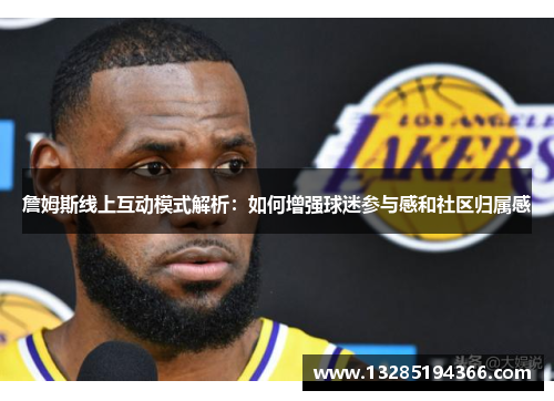 詹姆斯线上互动模式解析：如何增强球迷参与感和社区归属感
