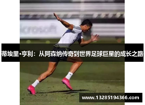 蒂埃里·亨利：从阿森纳传奇到世界足球巨星的成长之路