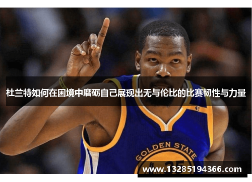 杜兰特如何在困境中磨砺自己展现出无与伦比的比赛韧性与力量