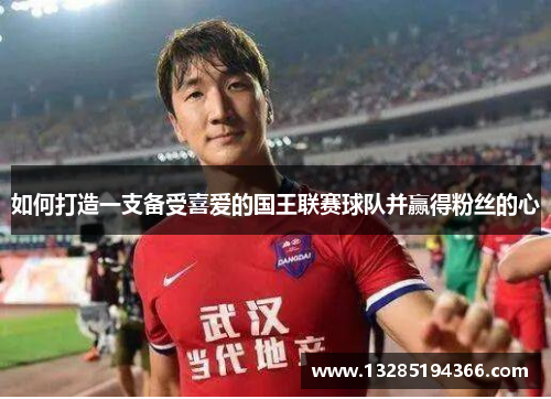 如何打造一支备受喜爱的国王联赛球队并赢得粉丝的心