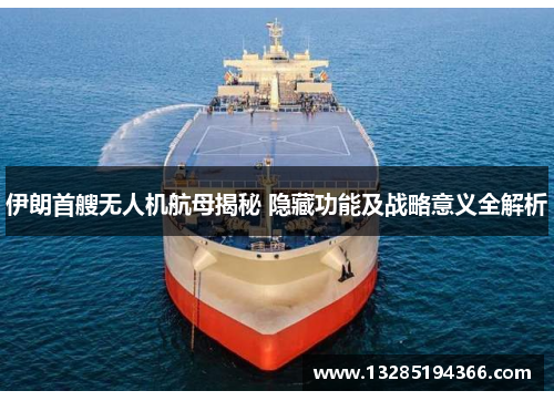 伊朗首艘无人机航母揭秘 隐藏功能及战略意义全解析