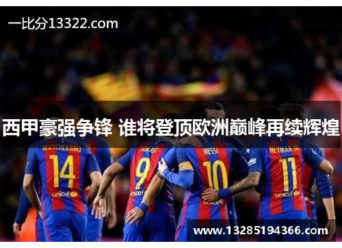 西甲豪强争锋 谁将登顶欧洲巅峰再续辉煌 西甲豪强争锋 谁将登顶欧洲巅峰再续辉煌