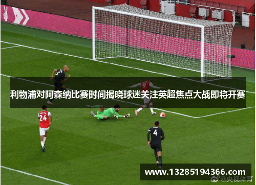 利物浦对阿森纳比赛时间揭晓球迷关注英超焦点大战即将开赛