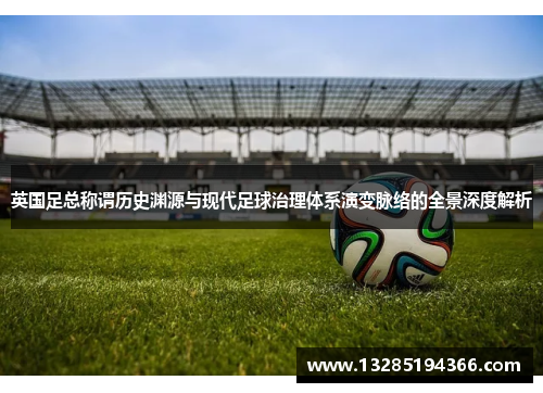 英国足总称谓历史渊源与现代足球治理体系演变脉络的全景深度解析 英国足总称谓历史渊源与现代足球治理体系演变脉络的全景深度解析