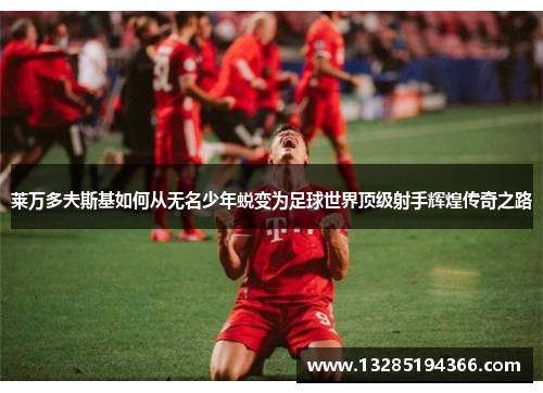 莱万多夫斯基如何从无名少年蜕变为足球世界顶级射手辉煌传奇之路 莱万多夫斯基如何从无名少年蜕变为足球世界顶级射手辉煌传奇之路