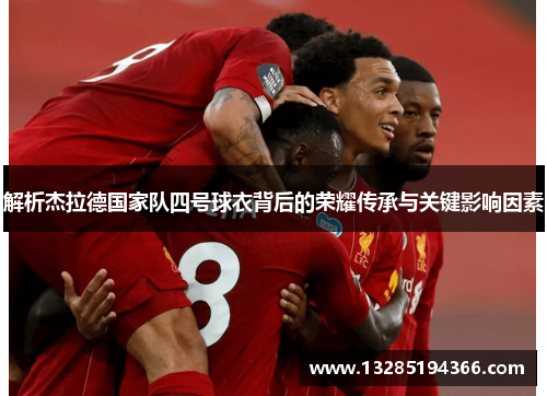 解析杰拉德国家队四号球衣背后的荣耀传承与关键影响因素 解析杰拉德国家队四号球衣背后的荣耀传承与关键影响因素