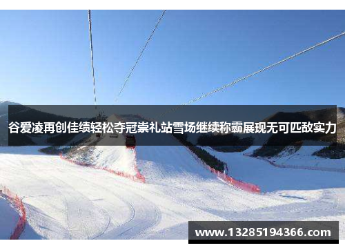 谷爱凌再创佳绩轻松夺冠崇礼站雪场继续称霸展现无可匹敌实力