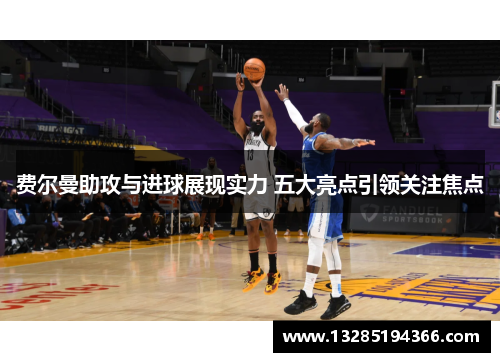 费尔曼助攻与进球展现实力 五大亮点引领关注焦点