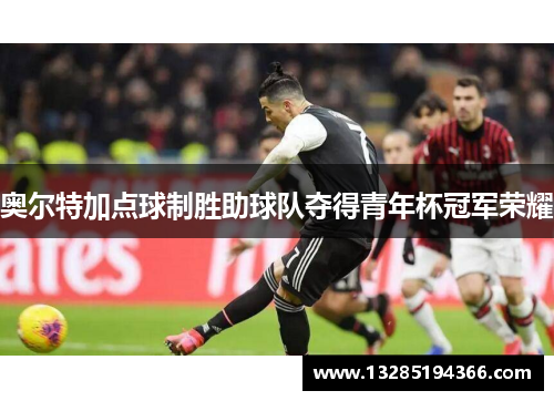奥尔特加点球制胜助球队夺得青年杯冠军荣耀