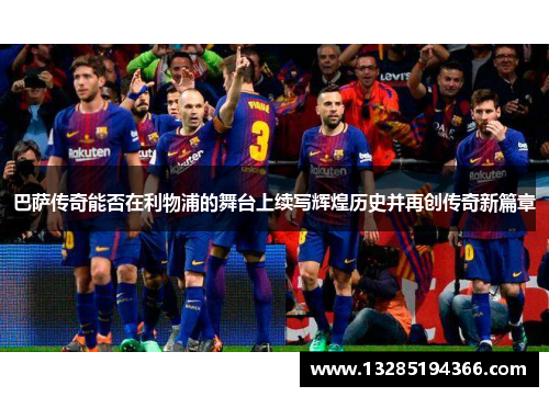 巴萨传奇能否在利物浦的舞台上续写辉煌历史并再创传奇新篇章