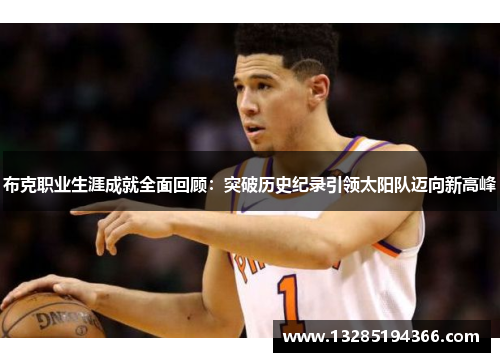 布克职业生涯成就全面回顾:突破历史纪录引领太阳队迈向新高峰 布克职业生涯成就全面回顾:突破历史纪录引领太阳队迈向新高峰