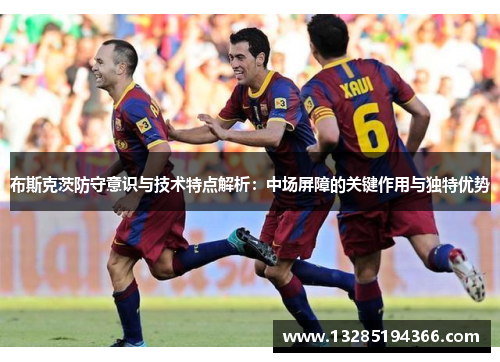 布斯克茨防守意识与技术特点解析:中场屏障的关键作用与独特优势 布斯克茨防守意识与技术特点解析:中场屏障的关键作用与独特优势