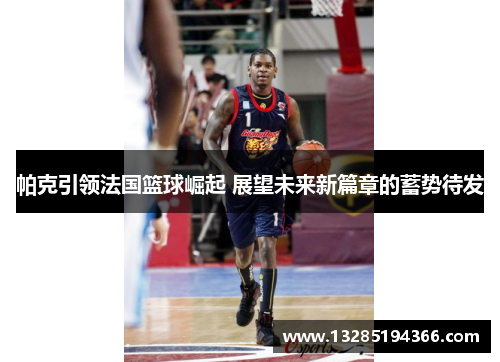 帕克引领法国篮球崛起 展望未来新篇章的蓄势待发 帕克引领法国篮球崛起 展望未来新篇章的蓄势待发