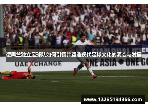 德黑兰独立足球队如何引领并塑造现代足球文化的演变与发展