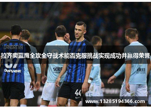 拉齐奥蓝鹰全攻全守战术能否克服挑战实现成功并赢得荣誉