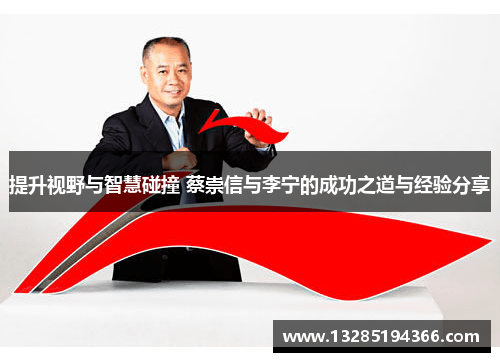 提升视野与智慧碰撞 蔡崇信与李宁的成功之道与经验分享 提升视野与智慧碰撞 蔡崇信与李宁的成功之道与经验分享