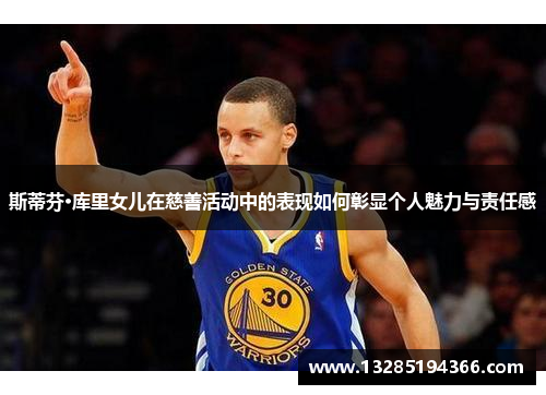 斯蒂芬·库里女儿在慈善活动中的表现如何彰显个人魅力与责任感