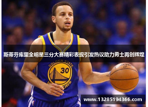 斯蒂芬库里全明星三分大赛精彩表现引发热议助力勇士再创辉煌
