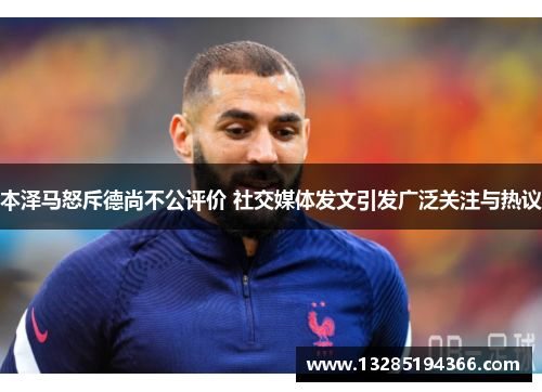 本泽马怒斥德尚不公评价 社交媒体发文引发广泛关注与热议
