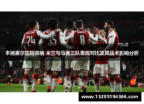 本纳赛尔在阿森纳 米兰与马赛三队表现对比及其战术影响分析