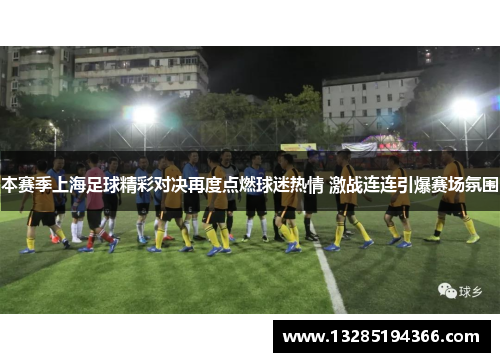 本赛季上海足球精彩对决再度点燃球迷热情 激战连连引爆赛场氛围