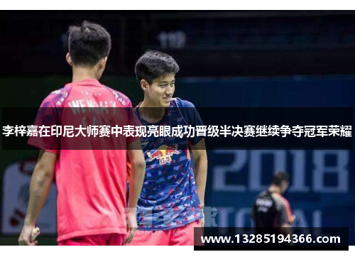 李梓嘉在印尼大师赛中表现亮眼成功晋级半决赛继续争夺冠军荣耀 李梓嘉在印尼大师赛中表现亮眼成功晋级半决赛继续争夺冠军荣耀
