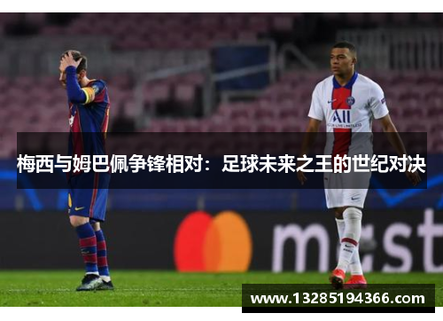 梅西与姆巴佩争锋相对:足球未来之王的世纪对决 梅西与姆巴佩争锋相对:足球未来之王的世纪对决