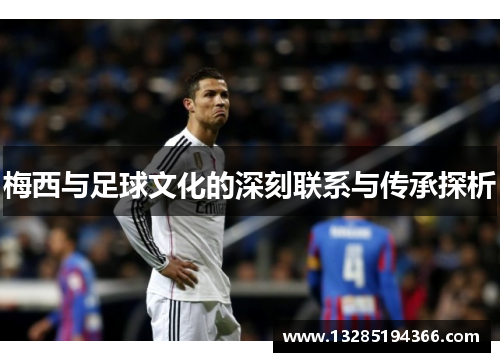 梅西与足球文化的深刻联系与传承探析