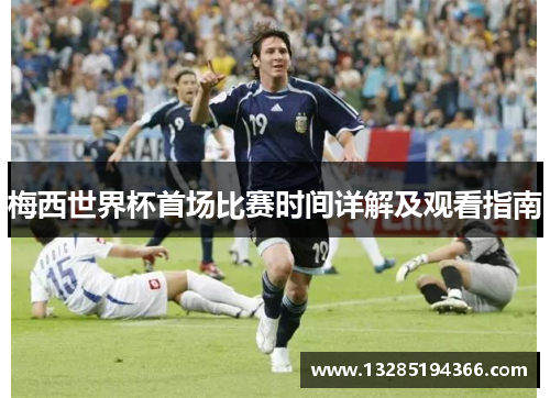梅西世界杯首场比赛时间详解及观看指南