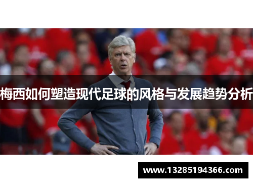 梅西如何塑造现代足球的风格与发展趋势分析 梅西如何塑造现代足球的风格与发展趋势分析