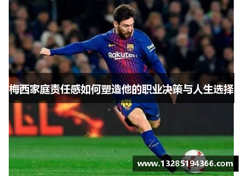 梅西家庭责任感如何塑造他的职业决策与人生选择