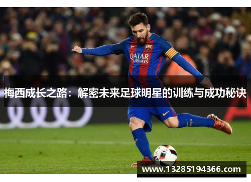 梅西成长之路:解密未来足球明星的训练与成功秘诀 梅西成长之路:解密未来足球明星的训练与成功秘诀