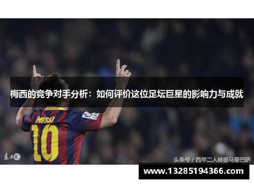 梅西的竞争对手分析:如何评价这位足坛巨星的影响力与成就 梅西的竞争对手分析:如何评价这位足坛巨星的影响力与成就